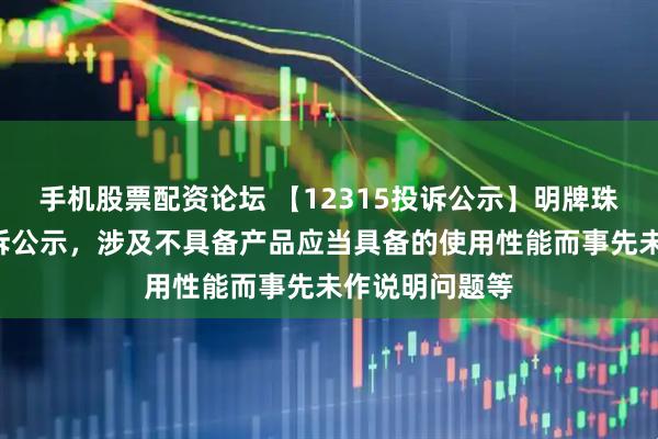 手机股票配资论坛 【12315投诉公示】明牌珠宝新增2件投诉公示，涉及不具备产品应当具备的使用性能而事先未作说明问题等