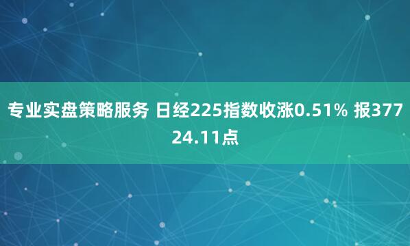 专业实盘策略服务 日经225指数收涨0.51% 报37724.11点