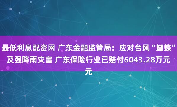 最低利息配资网 广东金融监管局：应对台风“蝴蝶”及强降雨灾害 广东保险行业已赔付6043.28万元