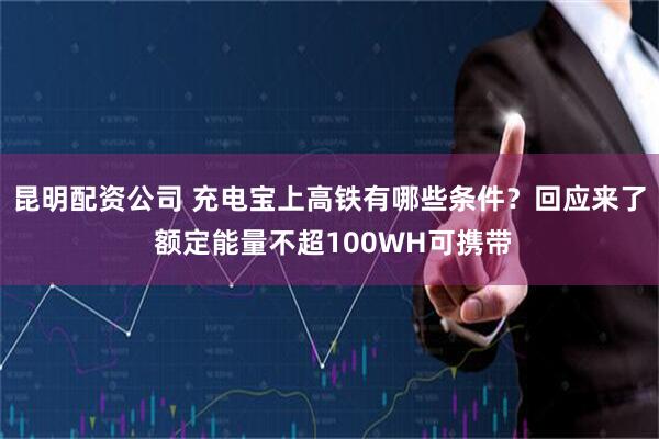 昆明配资公司 充电宝上高铁有哪些条件？回应来了 额定能量不超100WH可携带