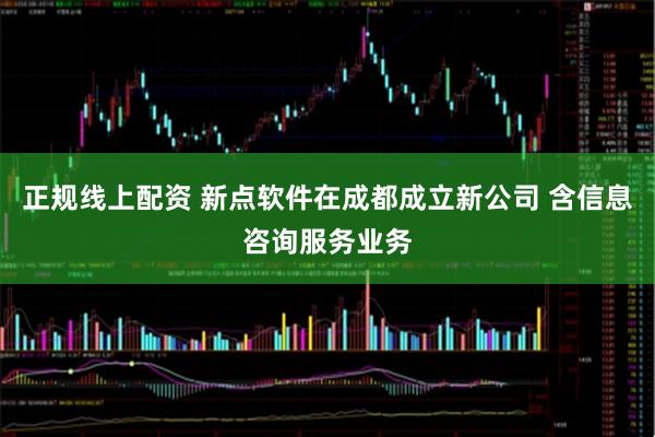 正规线上配资 新点软件在成都成立新公司 含信息咨询服务业务