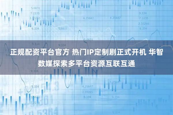 正规配资平台官方 热门IP定制剧正式开机 华智数媒探索多平台资源互联互通