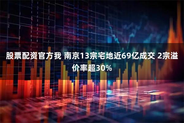 股票配资官方我 南京13宗宅地近69亿成交 2宗溢价率超30%