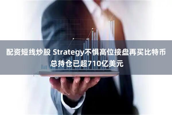 配资短线炒股 Strategy不惧高位接盘再买比特币 总持仓已超710亿美元