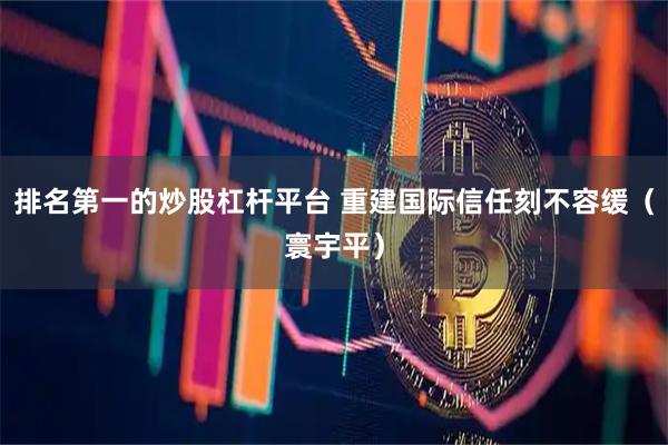 排名第一的炒股杠杆平台 重建国际信任刻不容缓（寰宇平）