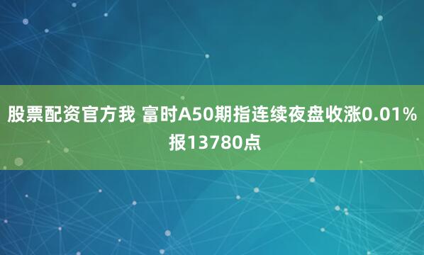 股票配资官方我 富时A50期指连续夜盘收涨0.01% 报13780点