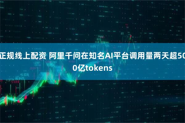 正规线上配资 阿里千问在知名AI平台调用量两天超500亿tokens