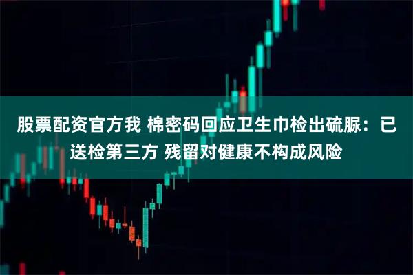 股票配资官方我 棉密码回应卫生巾检出硫脲：已送检第三方 残留对健康不构成风险