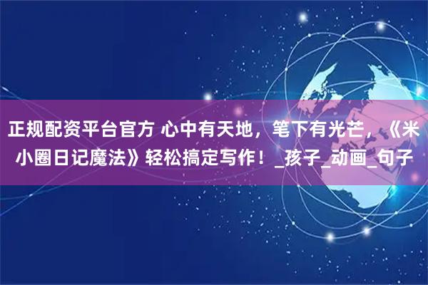 正规配资平台官方 心中有天地，笔下有光芒，《米小圈日记魔法》轻松搞定写作！_孩子_动画_句子