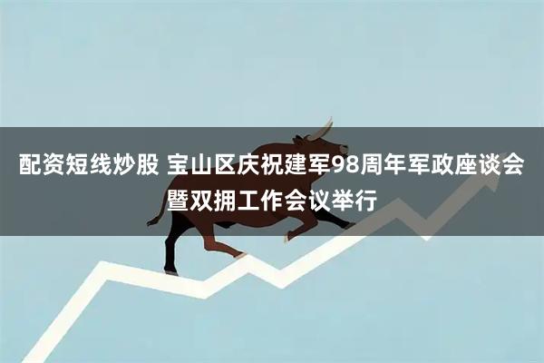 配资短线炒股 宝山区庆祝建军98周年军政座谈会暨双拥工作会议举行