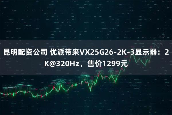 昆明配资公司 优派带来VX25G26-2K-3显示器：2K@320Hz，售价1299元