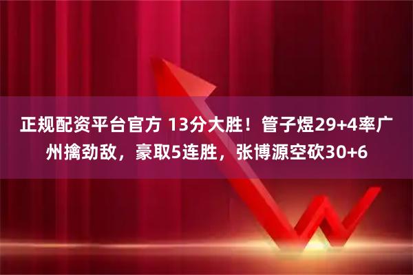 正规配资平台官方 13分大胜！管子煜29+4率广州擒劲敌，豪取5连胜，张博源空砍30+6
