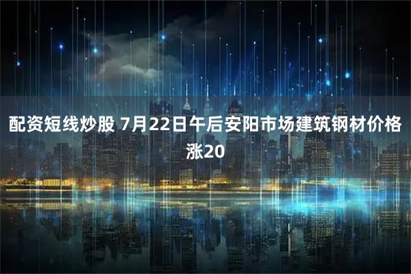 配资短线炒股 7月22日午后安阳市场建筑钢材价格涨20