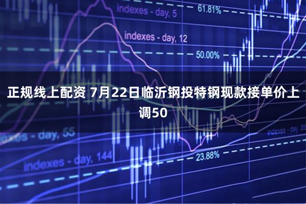 正规线上配资 7月22日临沂钢投特钢现款接单价上调50