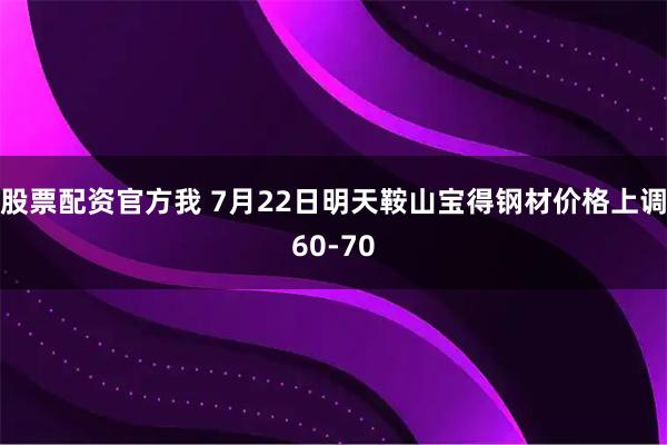 股票配资官方我 7月22日明天鞍山宝得钢材价格上调60-70