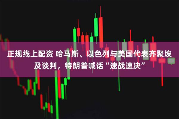 正规线上配资 哈马斯、以色列与美国代表齐聚埃及谈判，特朗普喊话“速战速决”