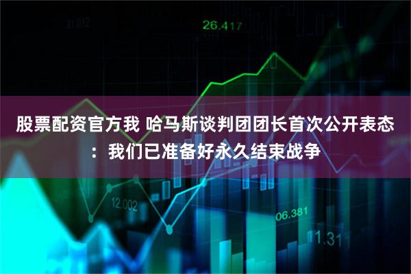 股票配资官方我 哈马斯谈判团团长首次公开表态：我们已准备好永久结束战争
