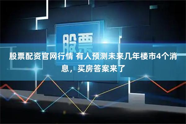 股票配资官网行情 有人预测未来几年楼市4个消息，买房答案来了